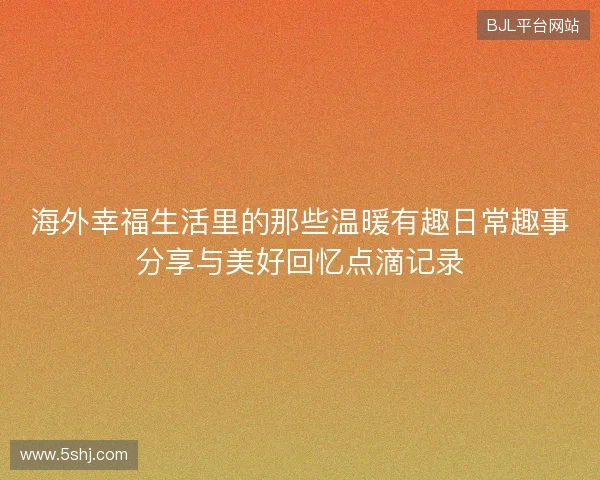 海外幸福生活里的那些温暖有趣日常趣事分享与美好回忆点滴记录 海外幸福生活里的那些温暖有趣日常趣事分享与美好回忆点滴记录