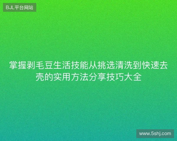 掌握剥毛豆生活技能从挑选清洗到快速去壳的实用方法分享技巧大全 掌握剥毛豆生活技能从挑选清洗到快速去壳的实用方法分享技巧大全